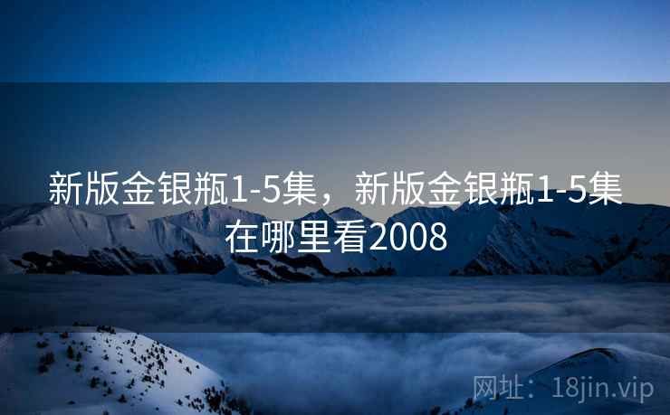 新版金银瓶1-5集，新版金银瓶1-5集在哪里看2008