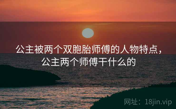 公主被两个双胞胎师傅的人物特点,公主两个师傅干什么的 公主被两个双胞胎师傅的人物特点,公主两个师傅干什么的