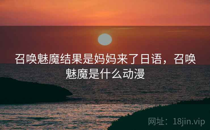 召唤魅魔结果是妈妈来了日语,召唤魅魔是什么动漫 召唤魅魔结果是妈妈来了日语,召唤魅魔是什么动漫