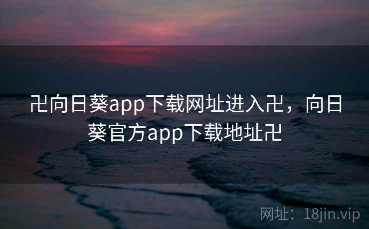 卍向日葵app下载网址进入卍，向日葵官方app下载地址卍