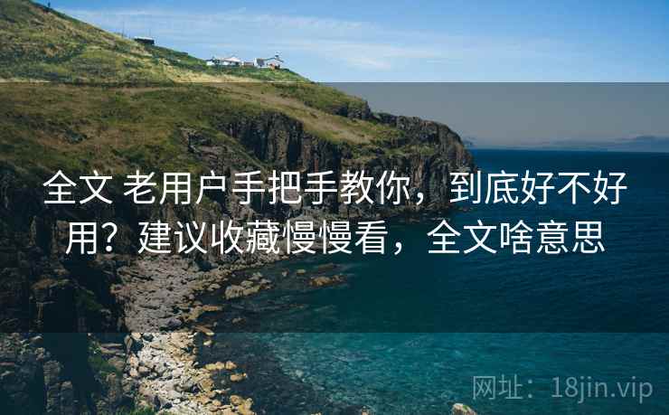全文 老用户手把手教你,到底好不好用?建议收藏慢慢看,全文啥意思 全文 老用户手把手教你,到底好不好用?建议收藏慢慢看,全文啥意思