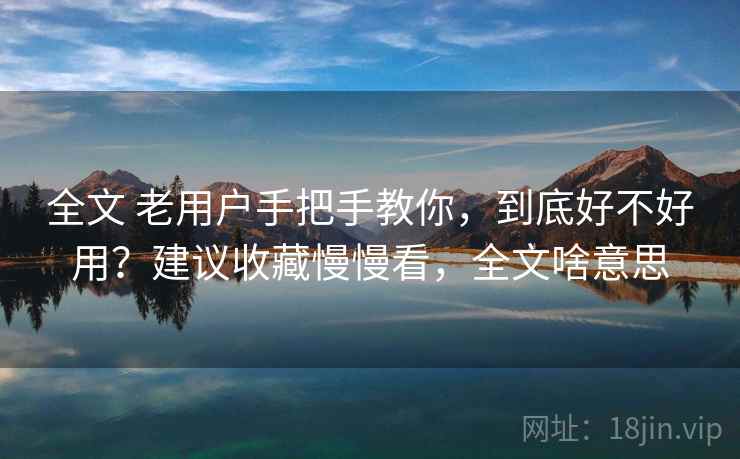 全文 老用户手把手教你,到底好不好用?建议收藏慢慢看,全文啥意思 全文 老用户手把手教你,到底好不好用?建议收藏慢慢看,全文啥意思