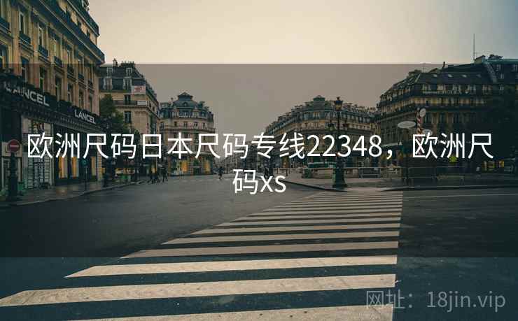 欧洲尺码日本尺码专线22348,欧洲尺码xs 欧洲尺码日本尺码专线22348,欧洲尺码xs