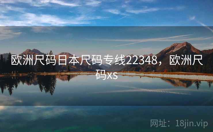 欧洲尺码日本尺码专线22348,欧洲尺码xs 欧洲尺码日本尺码专线22348,欧洲尺码xs