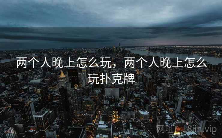 两个人晚上怎么玩,两个人晚上怎么玩扑克牌 两个人晚上怎么玩,两个人晚上怎么玩扑克牌