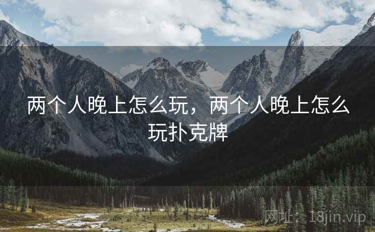 两个人晚上怎么玩,两个人晚上怎么玩扑克牌 两个人晚上怎么玩,两个人晚上怎么玩扑克牌