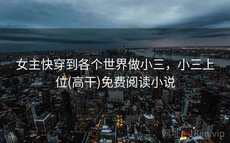 女主快穿到各个世界做小三,小三上位(高干)免费阅读小说 女主快穿到各个世界做小三,小三上位(高干)免费阅读小说
