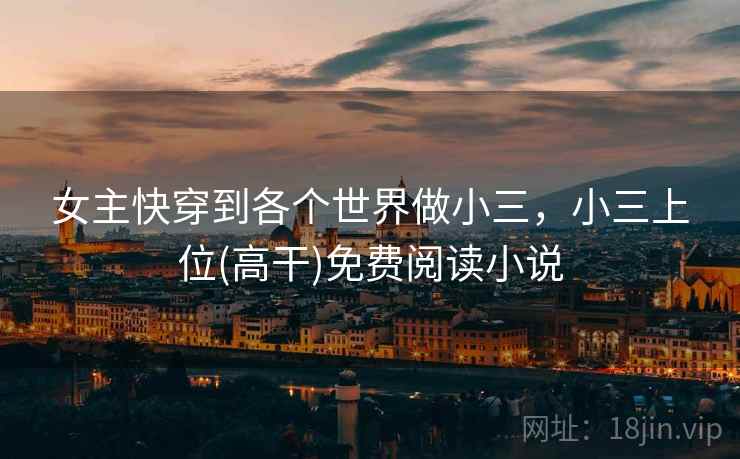 女主快穿到各个世界做小三,小三上位(高干)免费阅读小说 女主快穿到各个世界做小三,小三上位(高干)免费阅读小说