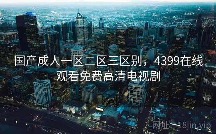 国产成人一区二区三区别,4399在线观看免费高清电视剧 国产成人一区二区三区别,4399在线观看免费高清电视剧