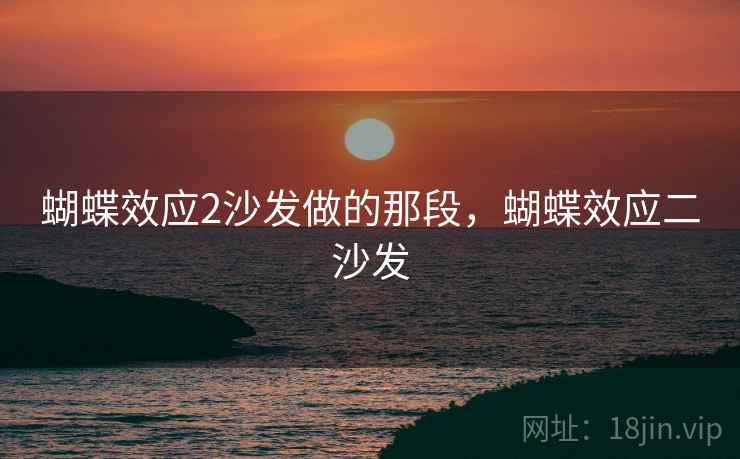 蝴蝶效应2沙发做的那段,蝴蝶效应二沙发 蝴蝶效应2沙发做的那段,蝴蝶效应二沙发