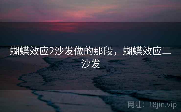 蝴蝶效应2沙发做的那段,蝴蝶效应二沙发 蝴蝶效应2沙发做的那段,蝴蝶效应二沙发