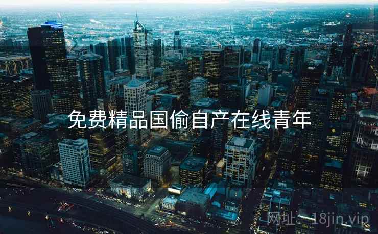 免费精品国偷自产在线青年 免费精品国偷自产在线青年