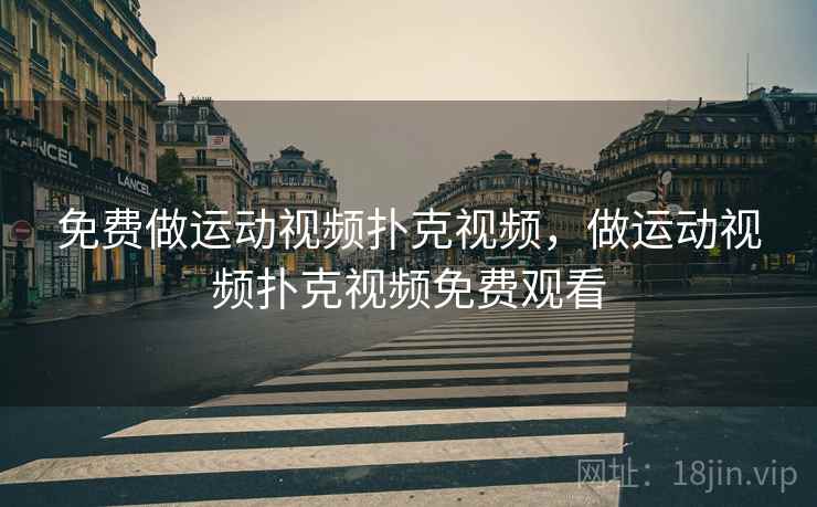 免费做运动视频扑克视频,做运动视频扑克视频免费观看 免费做运动视频扑克视频,做运动视频扑克视频免费观看