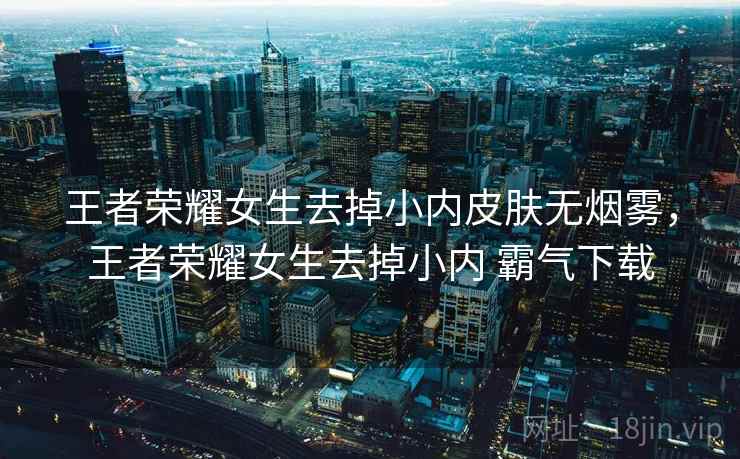 王者荣耀女生去掉小内皮肤无烟雾,王者荣耀女生去掉小内 霸气下载 王者荣耀女生去掉小内皮肤无烟雾,王者荣耀女生去掉小内 霸气下载
