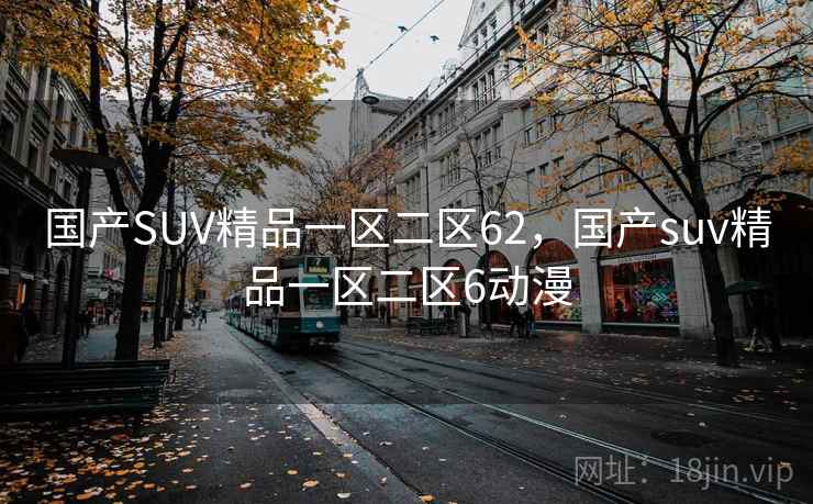 国产SUV精品一区二区62，国产suv精品一区二区6动漫