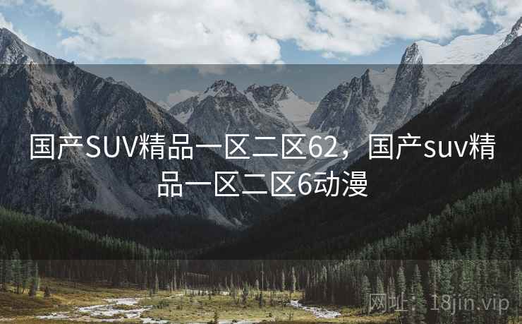 国产SUV精品一区二区62,国产suv精品一区二区6动漫 国产SUV精品一区二区62,国产suv精品一区二区6动漫