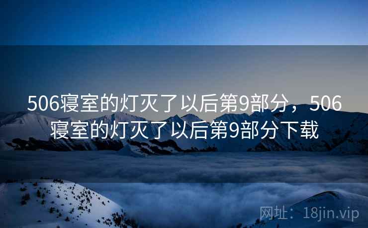 506寝室的灯灭了以后第9部分,506寝室的灯灭了以后第9部分下载 506寝室的灯灭了以后第9部分,506寝室的灯灭了以后第9部分下载