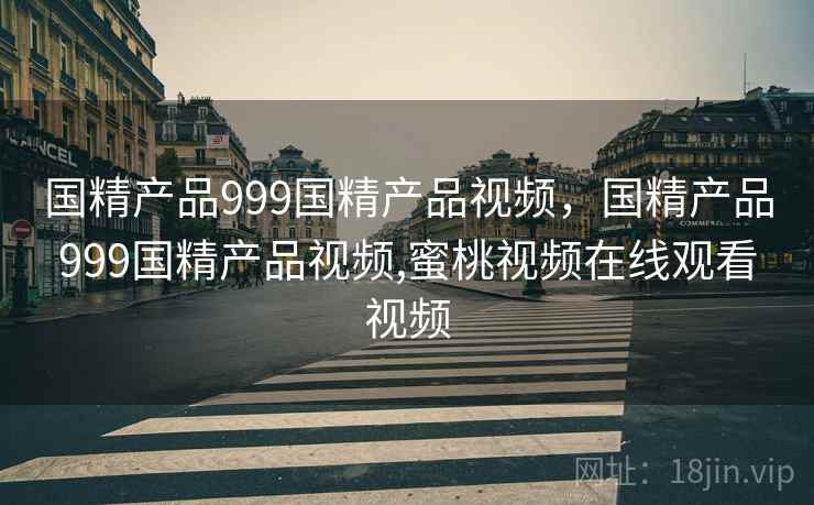 国精产品999国精产品视频，国精产品999国精产品视频,蜜桃视频在线观看视频