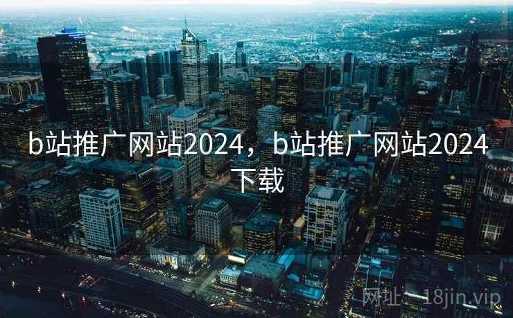 b站推广网站2024,b站推广网站2024下载 b站推广网站2024,b站推广网站2024下载