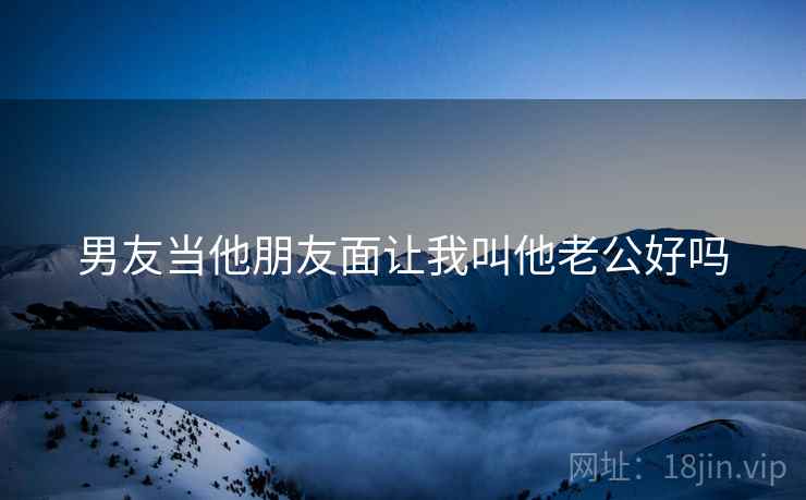 男友当他朋友面让我叫他老公好吗