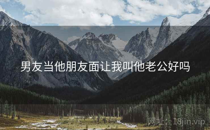 男友当他朋友面让我叫他老公好吗