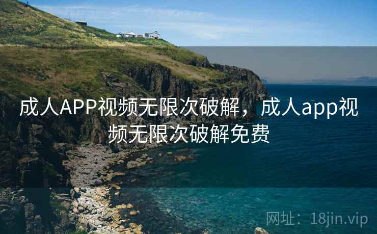 成人APP视频无限次破解，成人app视频无限次破解免费