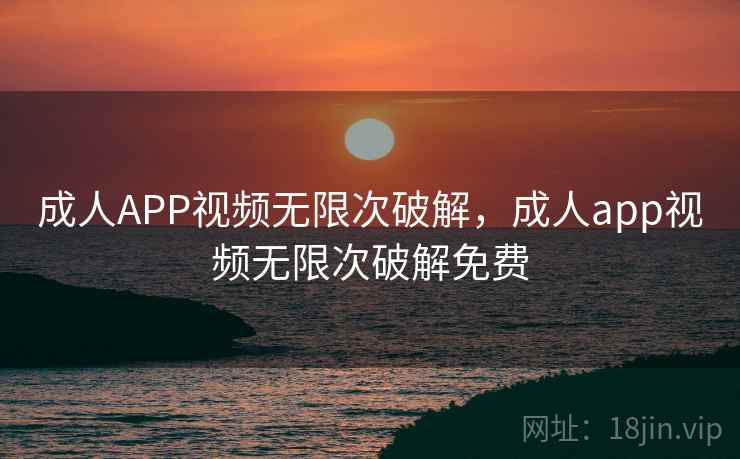 成人APP视频无限次破解,成人app视频无限次破解免费 成人APP视频无限次破解,成人app视频无限次破解免费
