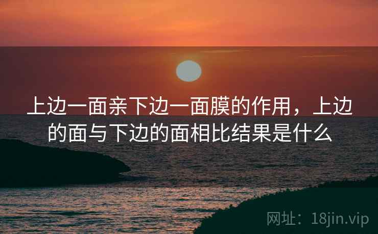 上边一面亲下边一面膜的作用,上边的面与下边的面相比结果是什么 上边一面亲下边一面膜的作用,上边的面与下边的面相比结果是什么