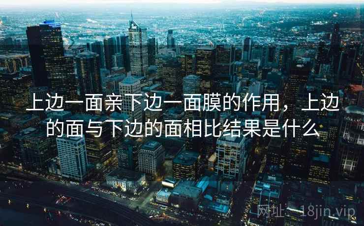 上边一面亲下边一面膜的作用,上边的面与下边的面相比结果是什么 上边一面亲下边一面膜的作用,上边的面与下边的面相比结果是什么
