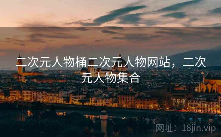 二次元人物桶二次元人物网站,二次元人物集合 二次元人物桶二次元人物网站,二次元人物集合