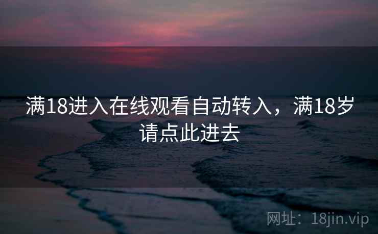 满18进入在线观看自动转入,满18岁请点此进去 满18进入在线观看自动转入,满18岁请点此进去