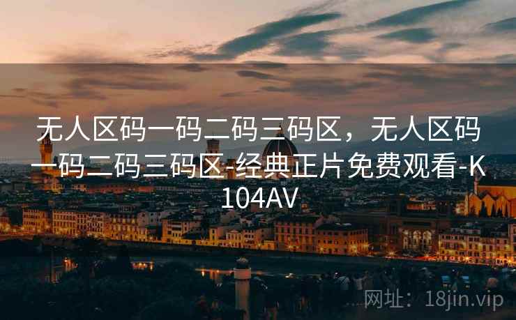 无人区码一码二码三码区，无人区码一码二码三码区-经典正片免费观看-K104AV