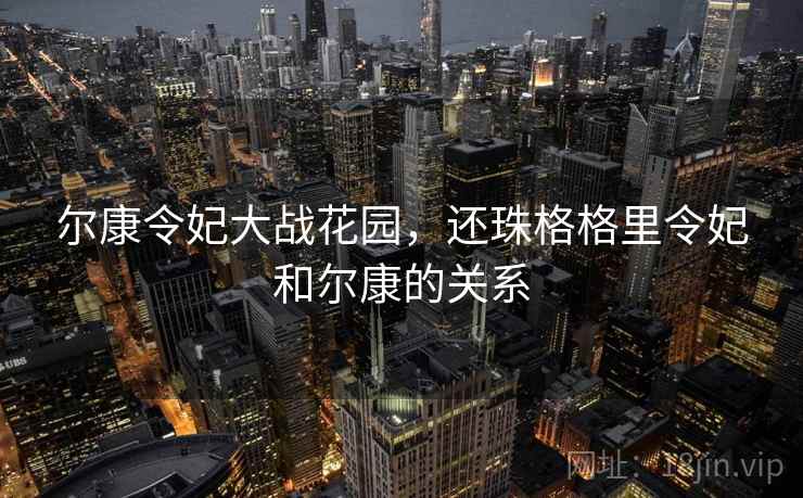 尔康令妃大战花园,还珠格格里令妃和尔康的关系 尔康令妃大战花园,还珠格格里令妃和尔康的关系