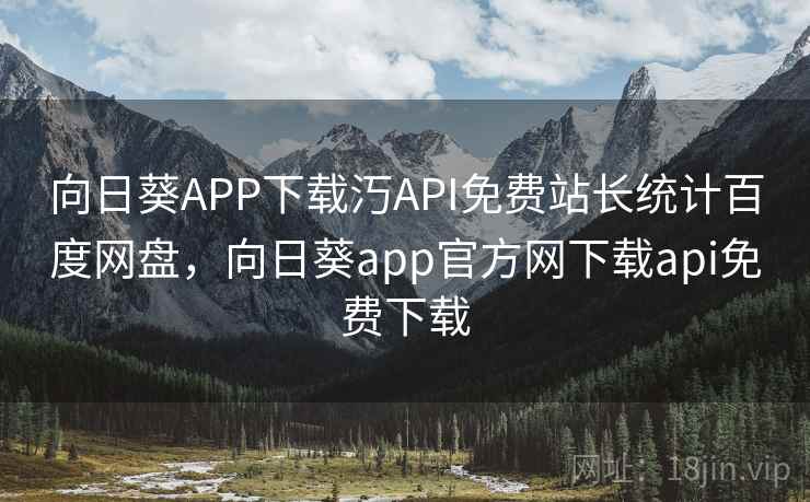向日葵APP下载汅API免费站长统计百度网盘，向日葵app官方网下载api免费下载