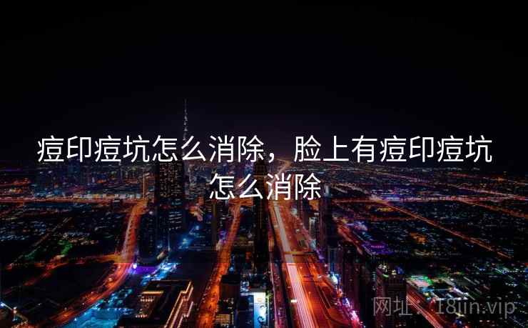 痘印痘坑怎么消除,脸上有痘印痘坑怎么消除 痘印痘坑怎么消除,脸上有痘印痘坑怎么消除