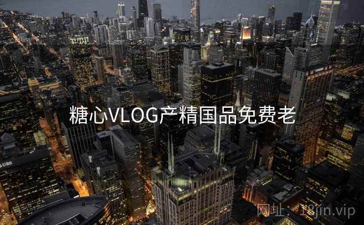 糖心VLOG产精国品免费老 糖心VLOG产精国品免费老