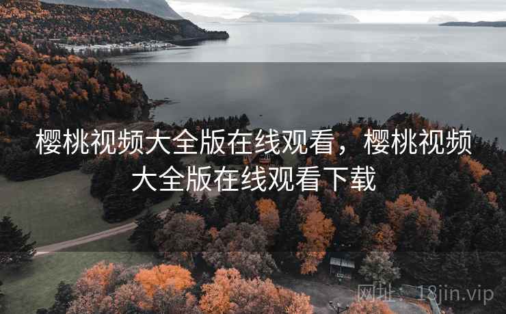 樱桃视频大全版在线观看,樱桃视频大全版在线观看下载 樱桃视频大全版在线观看,樱桃视频大全版在线观看下载