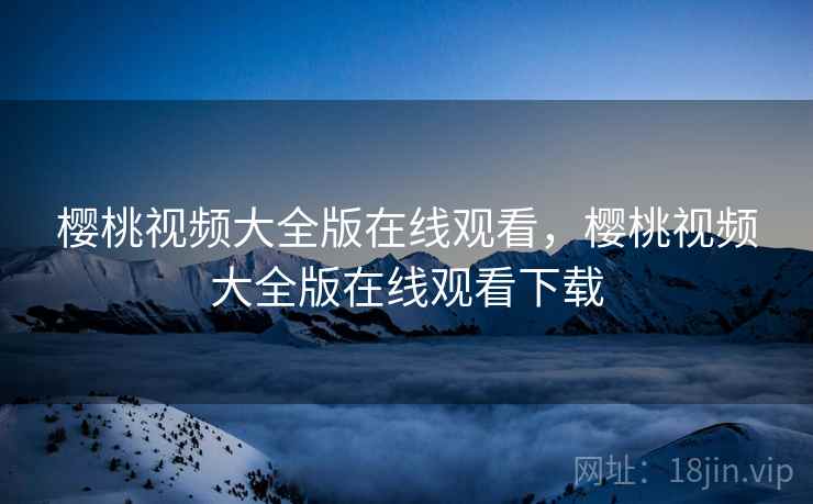樱桃视频大全版在线观看,樱桃视频大全版在线观看下载 樱桃视频大全版在线观看,樱桃视频大全版在线观看下载