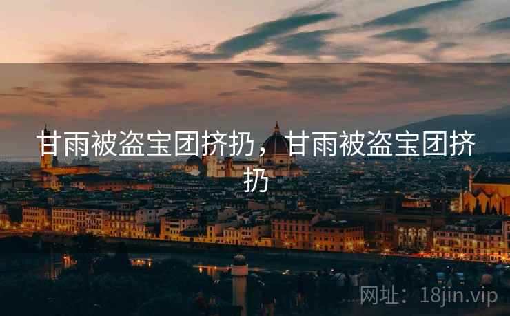 甘雨被盗宝团挤扔,甘雨被盗宝团挤扔 甘雨被盗宝团挤扔,甘雨被盗宝团挤扔
