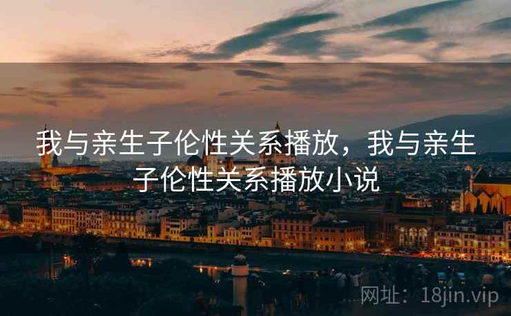 我与亲生子伦性关系播放,我与亲生子伦性关系播放小说 我与亲生子伦性关系播放,我与亲生子伦性关系播放小说