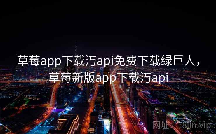 草莓app下载汅api免费下载绿巨人,草莓新版app下载汅api 草莓app下载汅api免费下载绿巨人,草莓新版app下载汅api