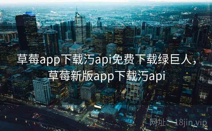 草莓app下载汅api免费下载绿巨人,草莓新版app下载汅api 草莓app下载汅api免费下载绿巨人,草莓新版app下载汅api