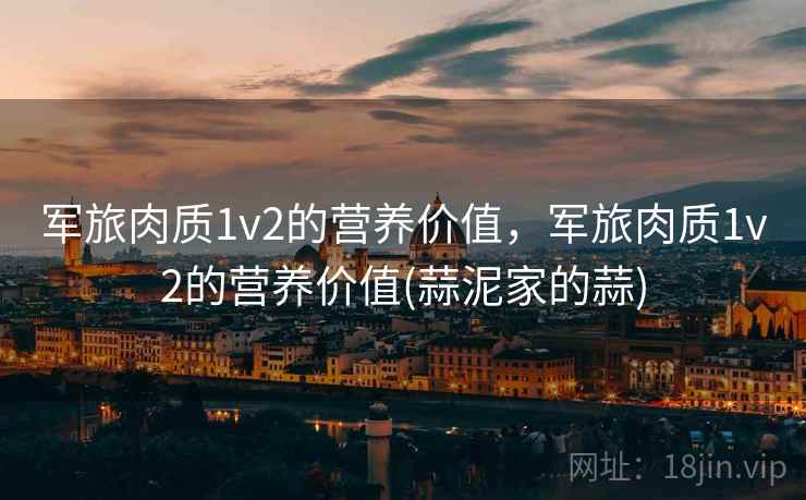 军旅肉质1v2的营养价值,军旅肉质1v2的营养价值(蒜泥家的蒜) 军旅肉质1v2的营养价值,军旅肉质1v2的营养价值(蒜泥家的蒜)