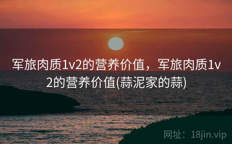 军旅肉质1v2的营养价值,军旅肉质1v2的营养价值(蒜泥家的蒜) 军旅肉质1v2的营养价值,军旅肉质1v2的营养价值(蒜泥家的蒜)