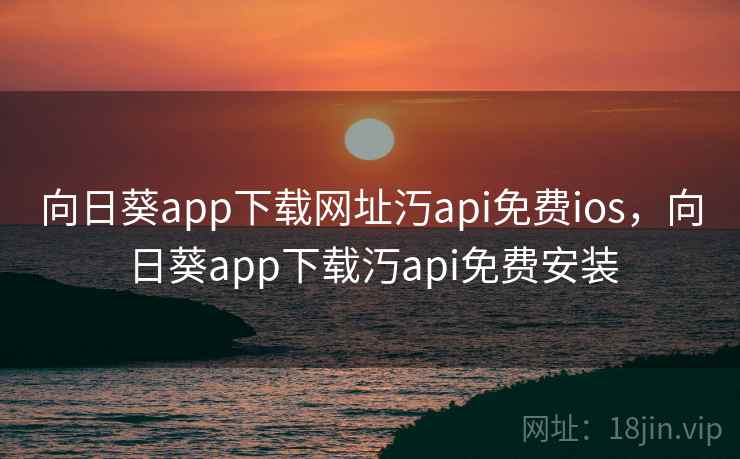 向日葵app下载网址汅api免费ios,向日葵app下载汅api免费安装 向日葵app下载网址汅api免费ios,向日葵app下载汅api免费安装