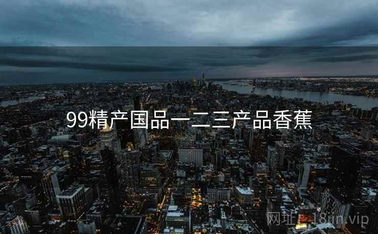 99精产国品一二三产品香蕉 99精产国品一二三产品香蕉