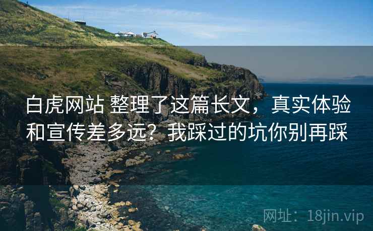 白虎网站 整理了这篇长文,真实体验和宣传差多远?我踩过的坑你别再踩 白虎网站 整理了这篇长文,真实体验和宣传差多远?我踩过的坑你别再踩