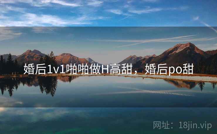 婚后1v1啪啪做H高甜,婚后po甜 婚后1v1啪啪做H高甜,婚后po甜
