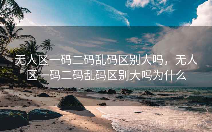 无人区一码二码乱码区别大吗,无人区一码二码乱码区别大吗为什么 无人区一码二码乱码区别大吗,无人区一码二码乱码区别大吗为什么