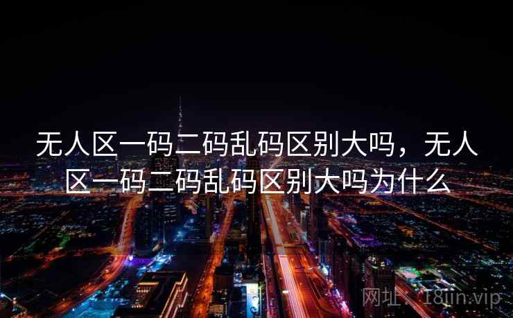 无人区一码二码乱码区别大吗,无人区一码二码乱码区别大吗为什么 无人区一码二码乱码区别大吗,无人区一码二码乱码区别大吗为什么